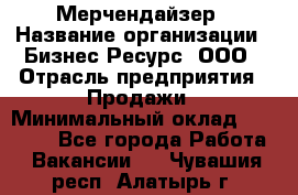 Мерчендайзер › Название организации ­ Бизнес Ресурс, ООО › Отрасль предприятия ­ Продажи › Минимальный оклад ­ 30 000 - Все города Работа » Вакансии   . Чувашия респ.,Алатырь г.